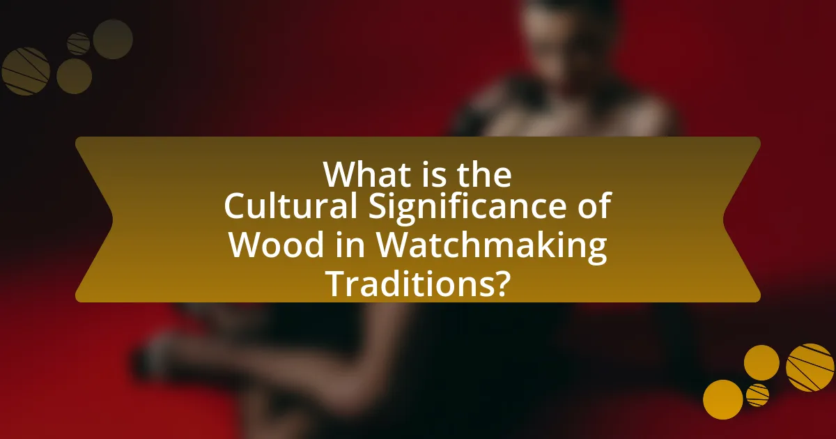 What is the Cultural Significance of Wood in Watchmaking Traditions?