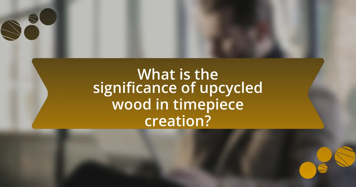 What is the significance of upcycled wood in timepiece creation?